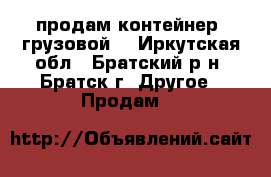 продам контейнер (грузовой) - Иркутская обл., Братский р-н, Братск г. Другое » Продам   